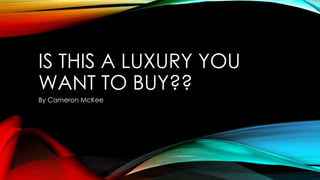 IS THIS A LUXURY YOU
WANT TO BUY??
By Cameron McKee
 