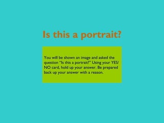 Is this a portrait? You will be shown an image and asked the question “Is this a portrait?” Using your YES/NO card, hold up your answer. Be prepared back up your answer with a reason. 