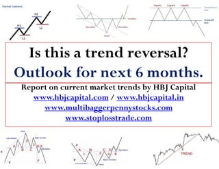 Is this a trend reversal?
Outlook for next 6 months.
 Report on current market trends by HBJ Capital
    www.hbjcapital.com / www.hbjcapital.in
      www.multibaggerpennystocks.com
            www.stoplosstrade.com
 