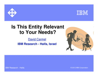Is This Entity Relevant
          to Your Needs?
                       David Carmel
            IBM Research - Haifa, Israel




IBM Research - Haifa                       © 2012 IBM Corporation
 