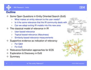 IBM Research - Haifa


Outline
    Some Open Questions in Entity Oriented Search (EoS)
        What makes an entity releva...
