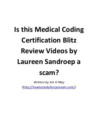 Is this Medical Coding
Certification Blitz
Review Videos by
Laureen Sandroep a
scam?
Written by Jim H May
(http://howtostudyforcpcexam.com/)

 