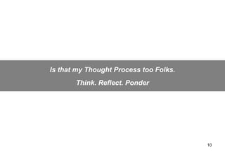 Is that my Thought Process too Folks.
       Think. Reflect. Ponder




                                        10
 