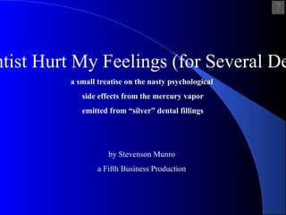 My Dentist Hurt My Feelings (for Several Decades)   a small treatise on the nasty psychological side effects from the mercury vapor emitted from “silver” dental fillings by Stevenson Munro a Fifth Business Production 
