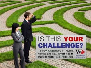 IS THIS YOUR
CHALLENGE?
12 Key Challenges in Market
Access and how Wyatt Health
Management can help you!


        Copyright 2004 - 2012 Wyatt Management Consulting Inc.
 