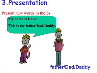 3.Presentation
Present new words to the Ss.
   My name is Dave.
   This is my father/Dad/Daddy.




                           father/Dad/Daddy
 