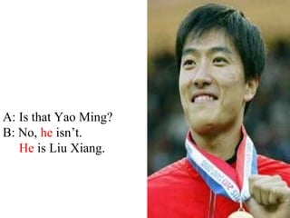 A: Is that Yao Ming?
B: No, he isn’t.
   He is Liu Xiang.
 