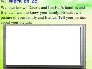 4. Work on 2c
We have known Dave’s and Lin Hai’s families and
friends. I want to know your family. Now,draw a
picture of your family and friends. Tell your partner
about your picture.
 