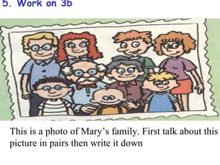 5. Work on 3b




 This is a photo of Mary’s family. First talk about this
 picture in pairs then write it down
 
