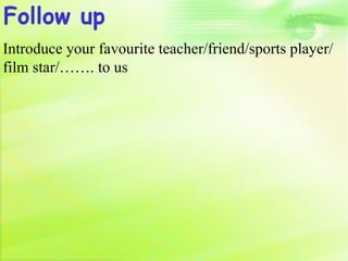 Follow up
Introduce your favourite teacher/friend/sports player/
film star/……. to us
 