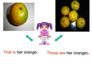 That is her orange.   Those are her oranges.
 