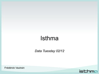 Isthma
                     Data Tuesday 02/12




Frédérick Vautrain
                             1
 