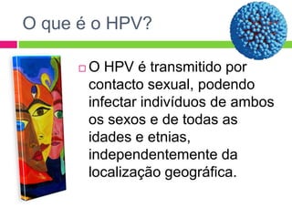 O que é o HPV?


O HPV é transmitido por
contacto sexual, podendo
infectar indivíduos de ambos
os sexos e de todas as
idades e etnias,
independentemente da
localização geográfica.

 