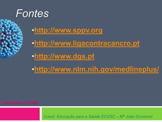 Fontes
•http://www.sppv.org
•http://www.ligacontracancro.pt

•http://www.dgs.pt
•http://www.nlm.nih.gov/medlineplus/

Novembro de 2008
Coord. Educação para a Saúde ECVSC – Mª João Drumond

 