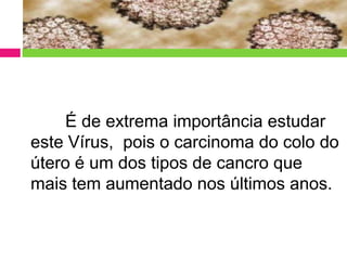 É de extrema importância estudar
este Vírus, pois o carcinoma do colo do
útero é um dos tipos de cancro que
mais tem aumentado nos últimos anos.

 