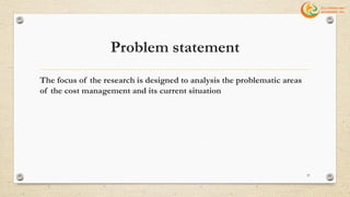 Problem statement
The focus of the research is designed to analysis the problematic areas
of the cost management and its current situation
37
 