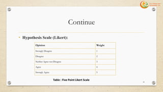 Continue
• Hypothesis Scale (Likert):
Opinion Weight
Strongly Disagree 1
Disagree 2
Neither Agree nor Disagree 3
Agree 4
Strongly Agree 5
Table : Five Point Likert Scale
44
 