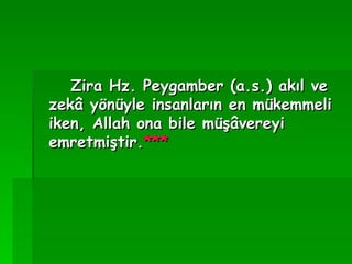 Zira Hz. Peygamber (a.s.) akıl ve zekâ yönüyle insanların en mükemmeli iken, Allah ona bile müşâvereyi emretmiştir. *** 