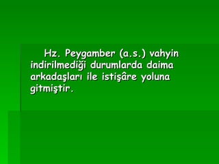 Hz. Peygamber (a.s.) vahyin indirilmediği durumlarda daima arkadaşları ile istişâre yoluna gitmiştir.   
