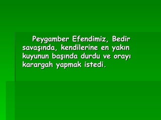 Peygamber Efendimiz, Bedir savaşında, kendilerine en yakın kuyunun başında durdu ve orayı karargah yapmak istedi.   