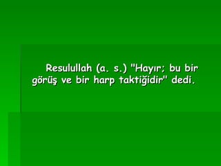 Resulullah (a. s.) "Hayır; bu bir görüş ve bir harp taktiğidir" dedi.   