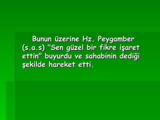 Bunun üzerine Hz. Peygamber (s.a.s) "Sen güzel bir fikre işaret ettin" buyurdu ve sahabinin dediği şekilde hareket etti. 