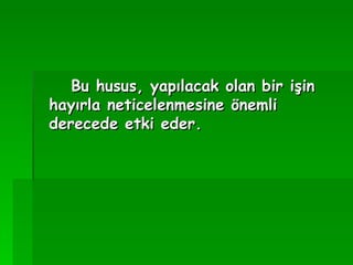 Bu husus, yapılacak olan bir işin hayırla neticelenmesine önemli derecede etki eder.   