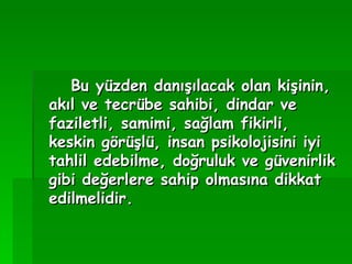 Bu yüzden danışılacak olan kişinin, akıl ve tecrübe sahibi, dindar ve faziletli, samimi, sağlam fikirli, keskin görüşlü, insan psikolojisini iyi tahlil edebilme, doğruluk ve güvenirlik gibi değerlere sahip olmasına dikkat edilmelidir.   