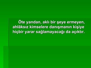 Öte yandan, aklı bir şeye ermeyen, ahlâksız kimselere danışmanın kişiye hiçbir yarar sağlamayacağı da açıktır. 