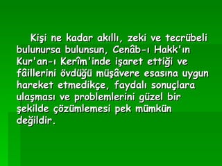 Kişi ne kadar akıllı, zeki ve tecrübeli bulunursa bulunsun, Cenâb-ı Hakk'ın Kur'an-ı Kerîm'inde işaret ettiği ve fâillerini övdüğü müşâvere esasına uygun hareket etmedikçe, faydalı sonuçlara ulaşması ve problemlerini güzel bir şekilde çözümlemesi pek mümkün değildir.   