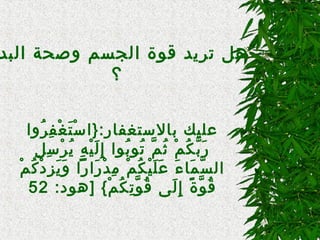 
‫البد‬ ‫وصحة‬ ‫الجسم‬ ‫قاوة‬ ‫تريد‬ ‫هل‬
‫؟‬
‫روا‬ُ‫و‬ ‫ف‬ِ ‫ي‬ ‫غ‬ْ‫ِه‬ ‫ت‬َ‫ْي‬ ‫س‬ْ‫ِه‬ ‫بالستغفار:}ا‬ ‫عليك‬
‫ل‬ِ ‫ي‬ ‫س‬ِ ‫ي‬ ‫ر‬ْ‫ِه‬ ‫ي‬ُ‫و‬ ‫ه‬ِ ‫ي‬ ‫ي‬ْ‫ِه‬ ‫ل‬َ‫ْي‬ ‫إ‬ِ ‫ي‬ ‫باوا‬ُ‫و‬ ‫تاو‬ُ‫و‬ ‫م‬َّ  ‫ث‬ُ‫و‬ ‫م‬ْ‫ِه‬ ‫ك‬ُ‫و‬ ‫ب‬َّ  ‫ر‬َ‫ْي‬
‫م‬ْ‫ِه‬ ‫ك‬ُ‫و‬ ‫د‬ْ‫ِه‬ ‫ز‬ِ ‫ي‬ ‫ي‬َ‫ْي‬ ‫و‬َ‫ْي‬ ‫رارا‬َ‫ْي‬ ‫د‬ْ‫ِه‬ ‫م‬ِ ‫ي‬ ‫م‬ْ‫ِه‬ ‫ك‬ُ‫و‬ ‫ي‬ْ‫ِه‬ ‫ل‬َ‫ْي‬ ‫ع‬َ‫ْي‬ ‫ء‬َ‫ْي‬ ‫ما‬َ‫ْي‬ ‫س‬َّ  ‫ال‬
:‫]هاود‬ { ‫م‬ْ‫ِه‬ ‫ك‬ُ‫و‬ ‫ت‬ِ ‫ي‬ ‫او‬َّ  ‫ق‬ُ‫و‬ ‫ل ى‬َ‫ْي‬ ‫إ‬ِ ‫ي‬ ‫ة‬ً ‫ِإ‬ ‫او‬َّ  ‫ق‬ُ‫و‬52
 