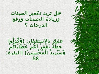 ‫السيئات‬ ‫تكفير‬ ‫تريد‬ ‫هل‬
‫ورفع‬ ‫الحسنات‬ ‫وزيادة‬
‫؟‬ ‫الدرجات‬
‫لاوا‬ُ‫و‬ ‫قاو‬ُ‫و‬ ‫و‬َ‫ق‬ } :‫بالتستغفار‬ ‫عليك‬
‫م‬ْ ‫و‬ ‫ك‬ُ‫و‬ ‫يا‬َ‫ق‬ ‫طا‬َ‫ق‬ ‫خ‬َ‫ق‬ ‫م‬ْ ‫و‬ ‫ك‬ُ‫و‬ ‫ل‬َ‫ق‬ ‫ر‬ْ ‫و‬ ‫ف‬ِ‫ْر‬ ‫غ‬ْ ‫و‬ ‫ن‬َ‫ق‬ ‫ة‬ٌ ‫َن‬ ‫ط‬َّ‫ة‬ ‫ح‬ِ‫ْر‬
:‫]البقرة‬ { ‫ن‬َ‫ق‬ ‫ني‬ِ‫ْر‬ ‫س‬ِ‫ْر‬ ‫ح‬ْ ‫و‬ ‫م‬ُ‫و‬ ‫ل‬ْ ‫و‬ ‫ا‬ ‫د‬ُ‫و‬ ‫زي‬ِ‫ْر‬ ‫ن‬َ‫ق‬ ‫تس‬َ‫ق‬ ‫و‬َ‫ق‬
58
 