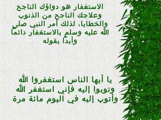 ‫الناجح‬ ‫دواؤك‬ ‫هاو‬ ‫التستغفار‬
‫الذناوب‬ ‫من‬ ‫الناجح‬ ‫وعلجك‬
‫صلى‬ ‫النبي‬ ‫أمر‬ ‫لذلك‬ ،‫والخطايا‬
‫دائما‬ ‫بالتستغفار‬ ‫وتسلم‬ ‫عليه‬ ‫ا‬
‫بقاوله‬ ‫وأبدا‬
‫ا‬ ‫اتستغفروا‬ ‫الناس‬ ‫أيها‬ ‫يا‬
‫ا‬ ‫اتستغفر‬ ‫فإني‬ ‫إليه‬ ‫وتاوباوا‬
‫مرة‬ ‫مائة‬ ‫الياوم‬ ‫في‬ ‫إليه‬ ‫وأتاوب‬
 