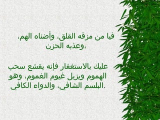 
،‫الهم‬ ‫وأضناه‬ ،‫القلق‬ ‫مزقه‬ ‫من‬ ‫فيا‬
‫الحزن‬ ‫،وعذبه‬
‫سحب‬ ‫يقشع‬ ‫فإنه‬ ‫بالستغفار‬ ‫عليك‬
‫وهو‬ ،‫الغموم‬ ‫غيوم‬ ‫ويزيل‬ ‫الهموم‬
‫الكافي‬ ‫والدواء‬ ،‫الشافي‬ ‫البلسم‬.
 
