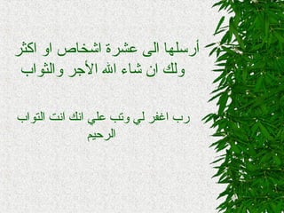‫اكثر‬ ‫او‬ ‫اشخاص‬ ‫عشرة‬ ‫الى‬ ‫أرسلها‬
‫الرجر‬ ‫ال‬ ‫شاء‬ ‫ان‬ ‫ولك‬‫والثواب‬
‫التواب‬ ‫انت‬ ‫انك‬ ‫علي‬ ‫وتب‬ ‫لي‬ ‫اغفر‬ ‫رب‬
‫الرحيم‬
 