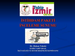 İSTİHDAM PAKETİ İNCELEME SUNUMU Dr. Hakan Toksöz İZMİR TABİP ODASI  İŞÇİ SAĞLIĞI VE İŞYERİ HEKİMLİĞİ KOMİSYONU İSTİHDAM PAKET 