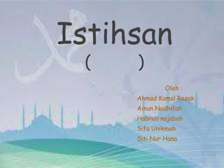 Istihsan
(

)

Oleh :

Ahmad Kamal Rozak
Ainun Nadhifah
Habroh najabah
Sifa Unikmah
Siti Nur Hana

 