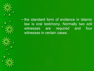 – the standard form of evidence in Islamic
law is oral testimony. Normally two adil
witnesses are required and four
witnesses in certain cases.
 