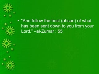 • “And follow the best (ahsan) of what
has been sent down to you from your
Lord.” –al-Zumar : 55
 