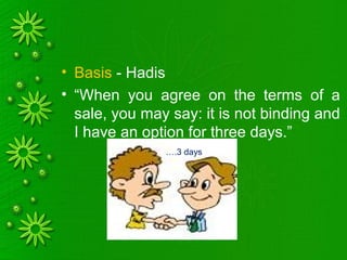 • Basis - Hadis
• “When you agree on the terms of a
sale, you may say: it is not binding and
I have an option for three days.”
….3 days
 