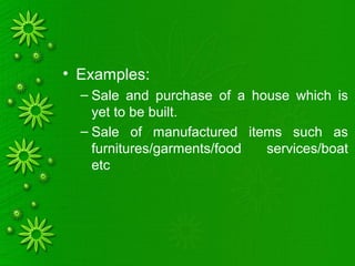 • Examples:
– Sale and purchase of a house which is
yet to be built.
– Sale of manufactured items such as
furnitures/garments/food services/boat
etc
 