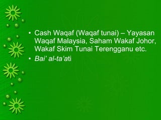 • Cash Waqaf (Waqaf tunai) – Yayasan
Waqaf Malaysia, Saham Wakaf Johor,
Wakaf Skim Tunai Terengganu etc.
• Bai’ al-ta’ati
 
