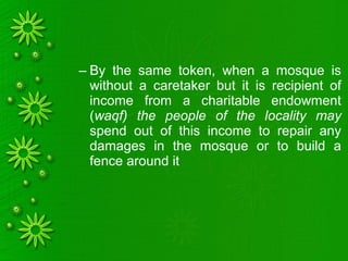 – By the same token, when a mosque is
without a caretaker but it is recipient of
income from a charitable endowment
(waqf) the people of the locality may
spend out of this income to repair any
damages in the mosque or to build a
fence around it
 