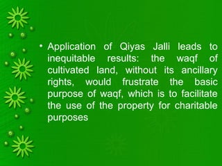 • Application of Qiyas Jalli leads to
inequitable results: the waqf of
cultivated land, without its ancillary
rights, would frustrate the basic
purpose of waqf, which is to facilitate
the use of the property for charitable
purposes
 