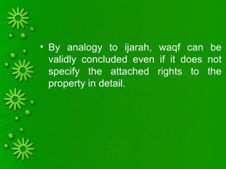 • By analogy to ijarah, waqf can be
validly concluded even if it does not
specify the attached rights to the
property in detail.
 