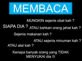 SIAPA DIA ?
Sejenis makanan kah ?
ATAU alat kah ?
ATAU bahkan orang jahat kah ?
MUNGKIN sejenis obat kah ?
Kenapa banyak orang yang TIDAK
MENYUKAI dia 
MEMBACA
ATAU sejenis minuman kah ?
 