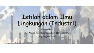 Istilah dalam Ilmu 
Lingkungan (Industri) 
Created by : 
1. Annisa Noershabrina Afhar_41614110106 
2. Sujono_4161411051 
 