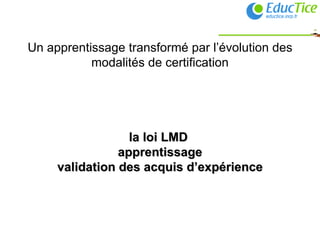 Un apprentissage transformé par l’évolution des modalités de certification la loi LMD   apprentissage validation des acquis d’expérience 