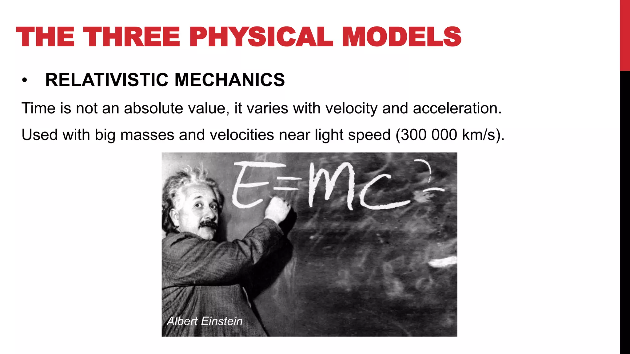 • RELATIVISTIC MECHANICS
Time is not an absolute value, it varies with velocity and acceleration.
Used with big masses and velocities near light speed (300 000 km/s).
THE THREE PHYSICAL MODELS
Albert Einstein