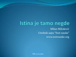 Milan Milošević
       Urednik sajta “Svet nauke”
             www.svetnauke.org




Niš, 21.12.2012
 